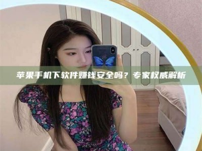 漳州苹果手机下软件赚钱安全吗？专家权威解析