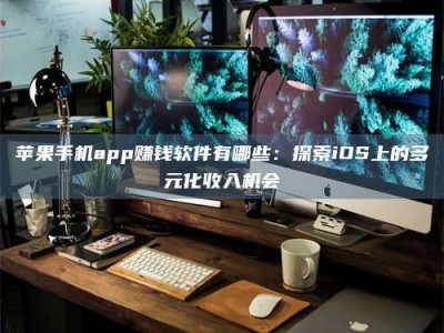 漳州苹果手机app赚钱软件有哪些：探索iOS上的多元化收入机会