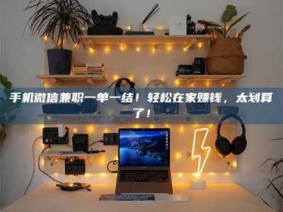 漳州手机微信兼职一单一结！轻松在家赚钱，太划算了！