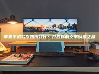 漳州苹果手机写作赚钱软件：开启你的文字财富之路