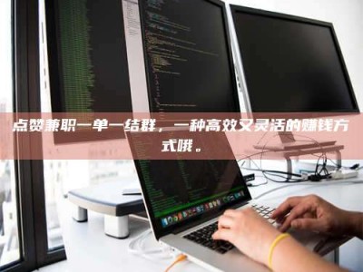 漳州点赞兼职一单一结群，一种高效又灵活的赚钱方式哦。