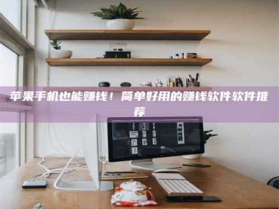 漳州苹果手机也能赚钱！简单好用的赚钱软件软件推荐