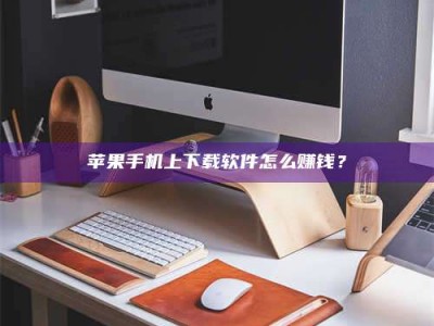 漳州苹果手机上下载软件怎么赚钱？