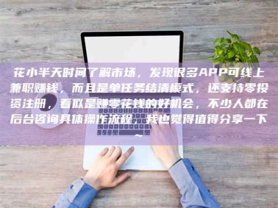 漳州花小半天时间了解市场，发现很多APP可线上兼职赚钱，而且是单任务结清模式，还支持零投资注册，看似是赚零花钱的好机会，不少人都在后台咨询具体操作流程，我也觉得值得分享一下~
