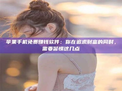 漳州苹果手机免费赚钱软件：你在追求财富的同时，需要警惕这几点