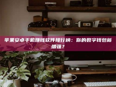 漳州苹果安卓手机赚钱软件排行榜：你的数字钱包新增强？