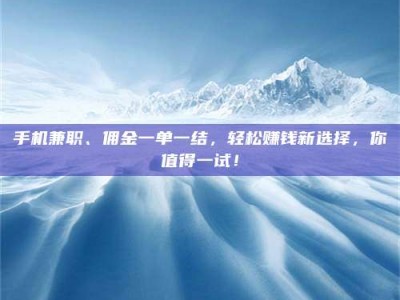 漳州手机兼职、佣金一单一结，轻松赚钱新选择，你值得一试！