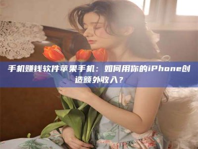 漳州手机赚钱软件苹果手机：如何用你的iPhone创造额外收入？