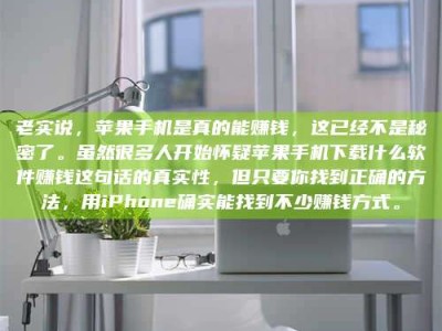 漳州老实说，苹果手机是真的能赚钱，这已经不是秘密了。虽然很多人开始怀疑苹果手机下载什么软件赚钱这句话的真实性，但只要你找到正确的方法，用iPhone确实能找到不少赚钱方式。
