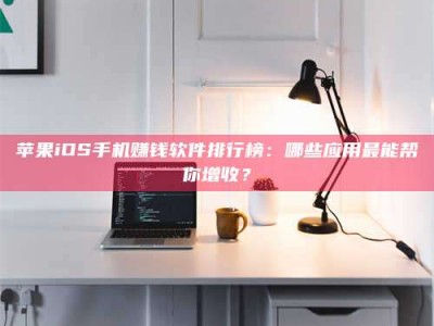 漳州苹果iOS手机赚钱软件排行榜：哪些应用最能帮你增收？