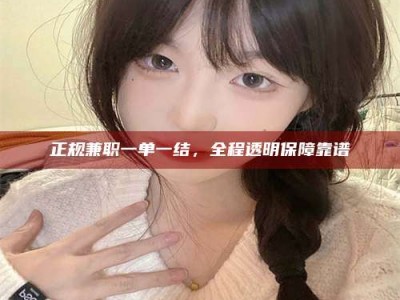 漳州正规兼职一单一结，全程透明保障靠谱