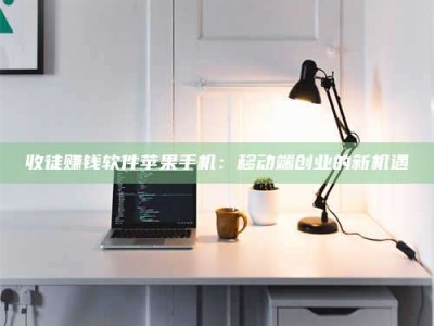 漳州收徒赚钱软件苹果手机：移动端创业的新机遇