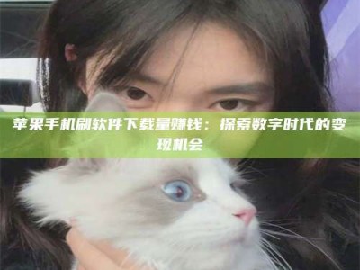 漳州苹果手机刷软件下载量赚钱：探索数字时代的变现机会
