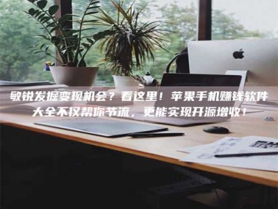 漳州敏锐发掘变现机会？看这里！苹果手机赚钱软件大全不仅帮你节流，更能实现开源增收！