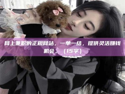 漳州网上兼职的正规网站，一单一结，提供灵活赚钱机会。（15字）