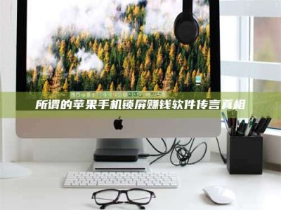 漳州所谓的苹果手机锁屏赚钱软件传言真相