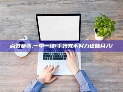 漳州点赞兼职,一单一结!手残党不努力也能月入!