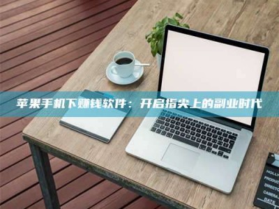 漳州苹果手机下赚钱软件：开启指尖上的副业时代